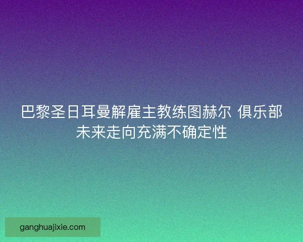 巴黎圣日耳曼解雇主教练图赫尔 俱乐部未来走向充满不确定性