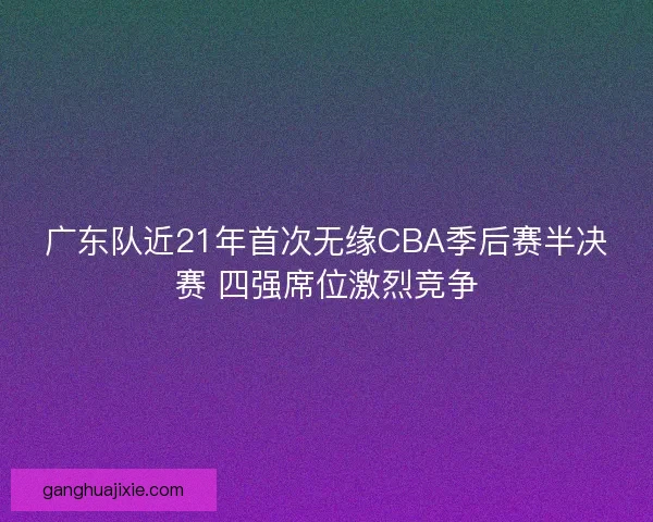 广东队近21年首次无缘CBA季后赛半决赛 四强席位激烈竞争