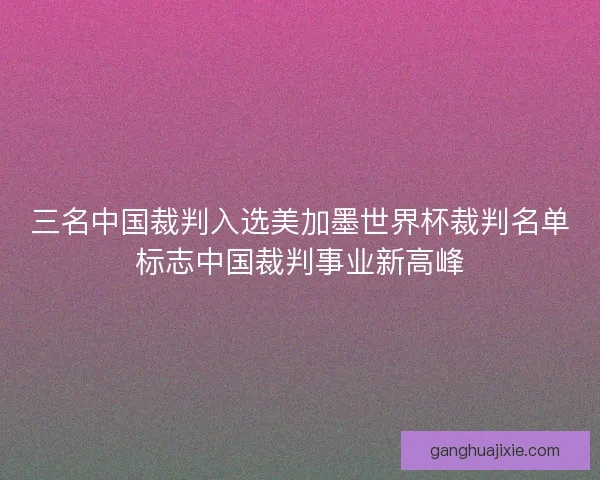 三名中国裁判入选美加墨世界杯裁判名单标志中国裁判事业新高峰