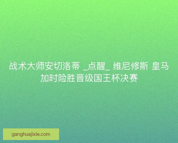 战术大师安切洛蒂 _点醒_ 维尼修斯 皇马加时险胜晋级国王杯决赛