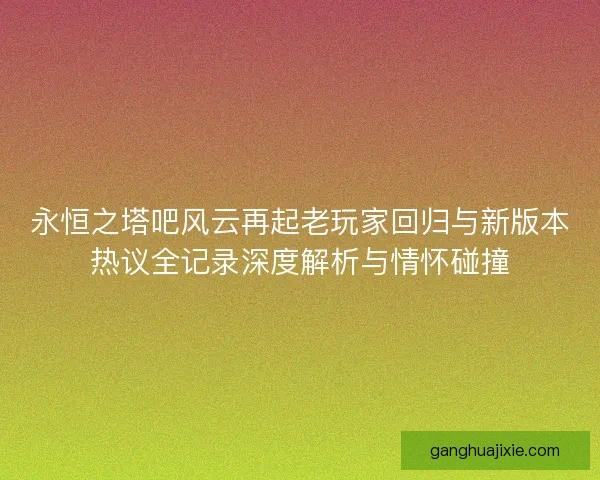 永恒之塔吧风云再起老玩家回归与新版本热议全记录深度解析与情怀碰撞