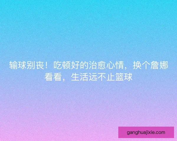 输球别丧！吃顿好的治愈心情，换个詹娜看看，生活远不止篮球